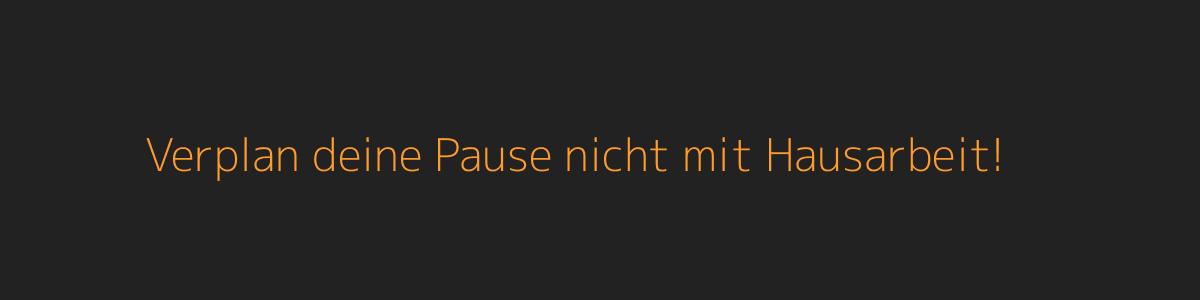 Verplan deine Pause nicht mit Hausarbeit! Verplan deine Pause nicht mit Hausarbeit!