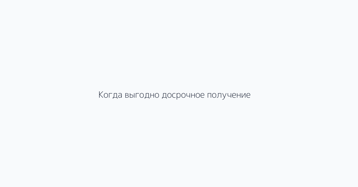 Когда выгодно досрочное получение