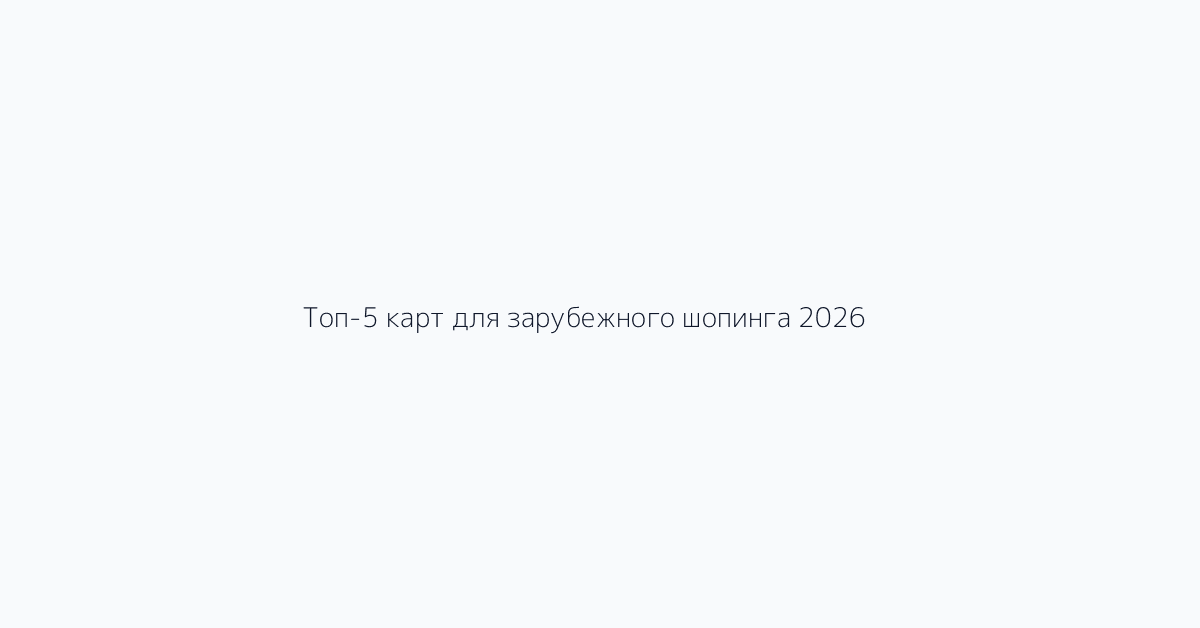 Топ-5 карт для зарубежного шопинга 2026