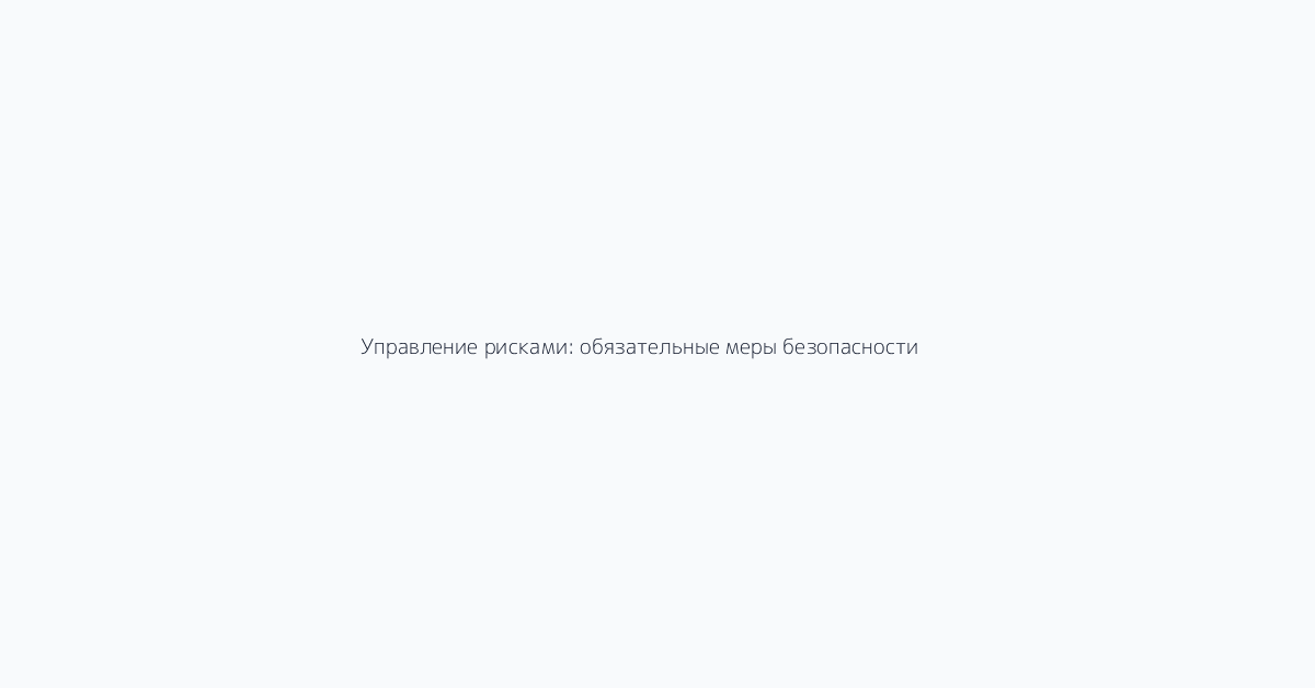 Управление рисками: обязательные меры безопасности