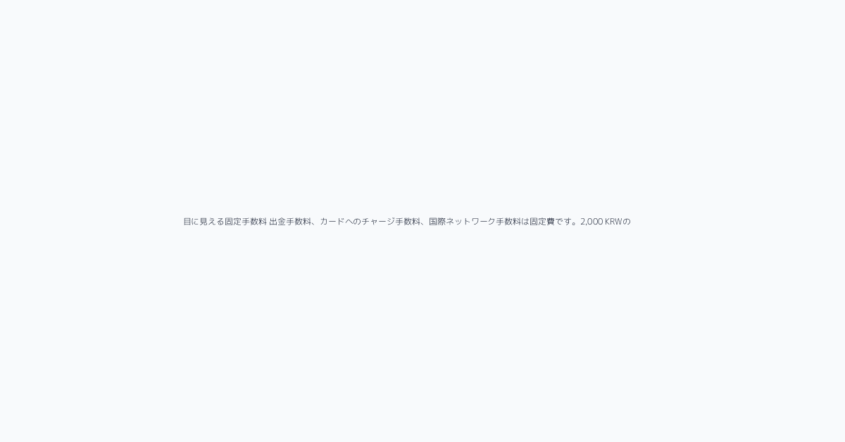 目に見える固定手数料 出金手数料、カードへのチャージ手数料、国際ネットワーク手数料は固定費です。2,000 KRWの手数料は一度だけなら小さく見えますが、毎月繰り返されると無視でき