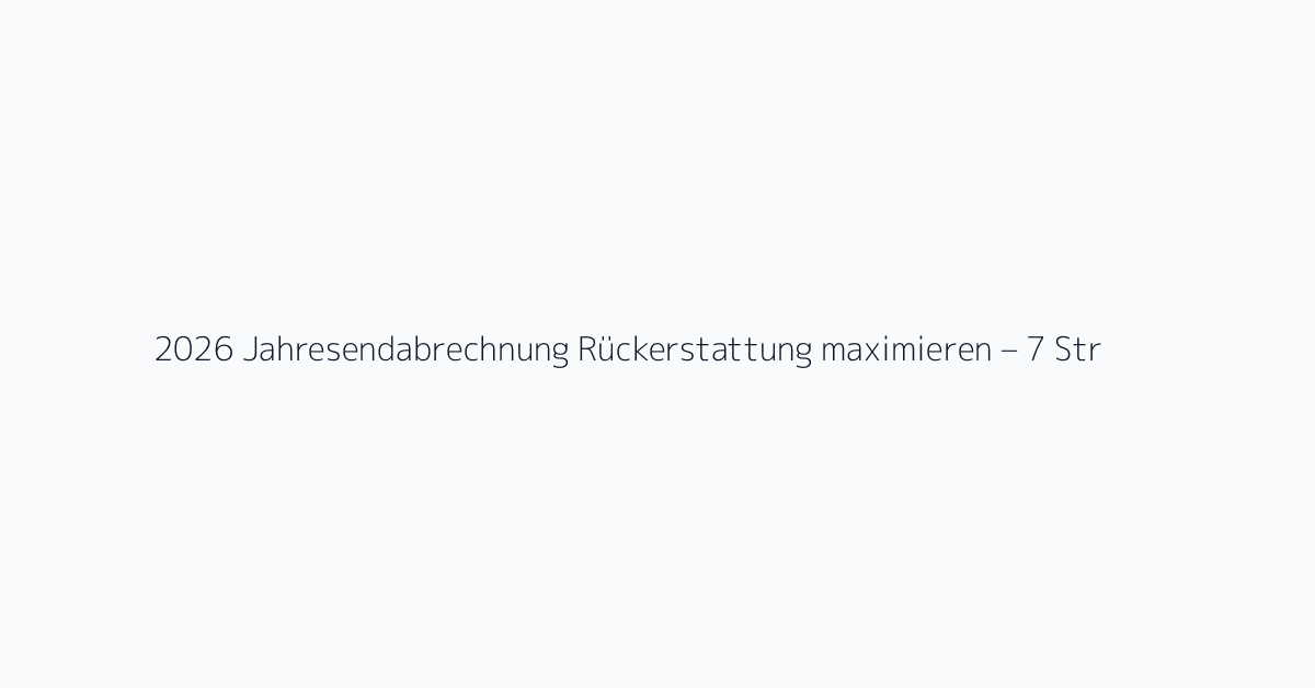 2026 Jahresendabrechnung Rückerstattung maximieren – 7 Strategien zur Steuerersparnis für
