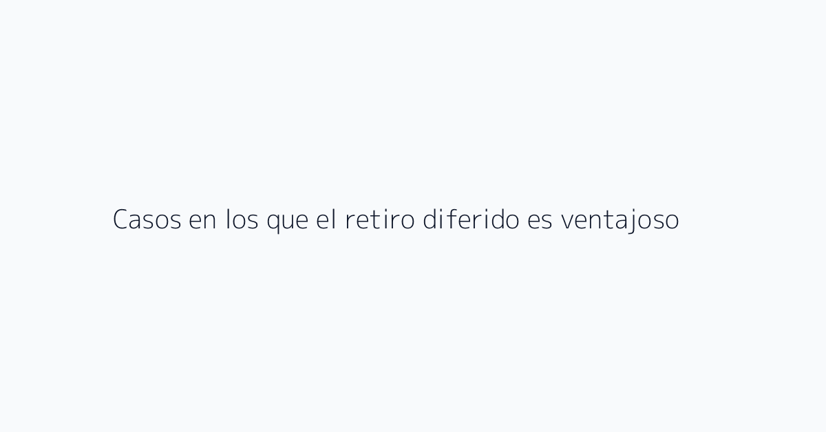 Casos en los que el retiro diferido es ventajoso