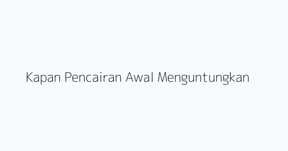 Kapan Pencairan Awal Menguntungkan