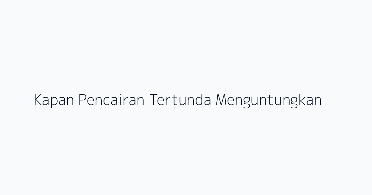 Kapan Pencairan Tertunda Menguntungkan