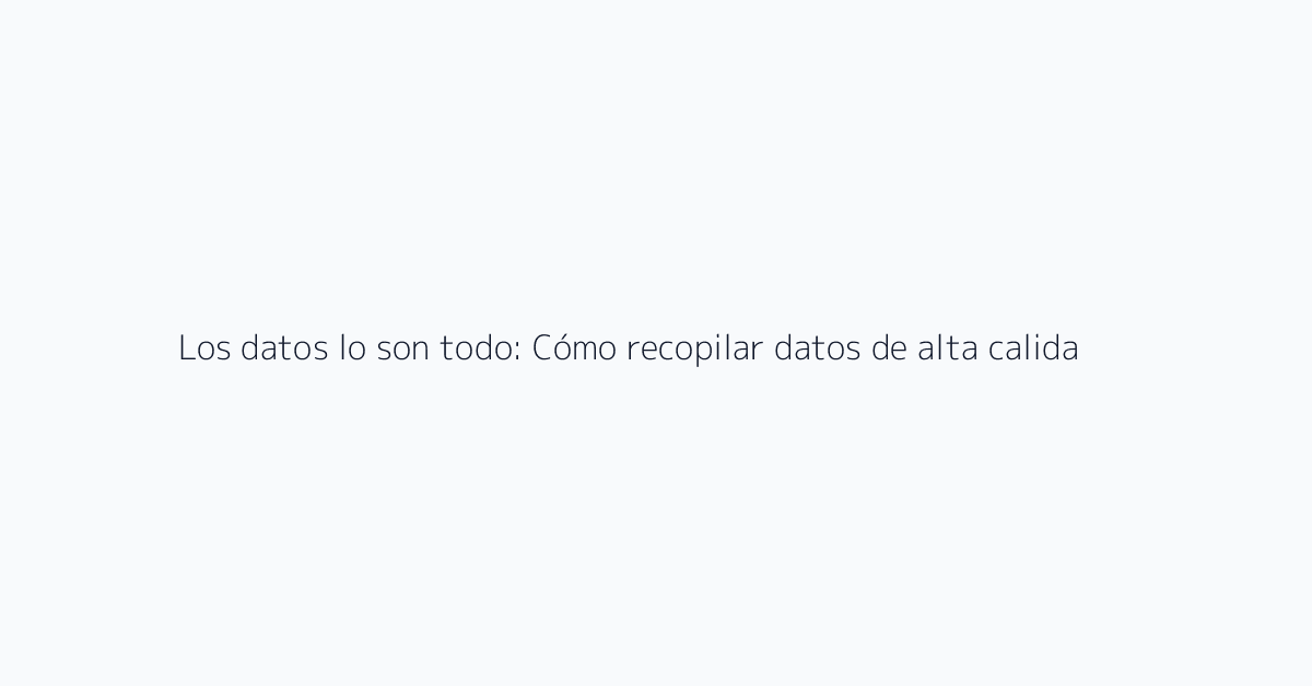 Los datos lo son todo: Cómo recopilar datos de alta calidad