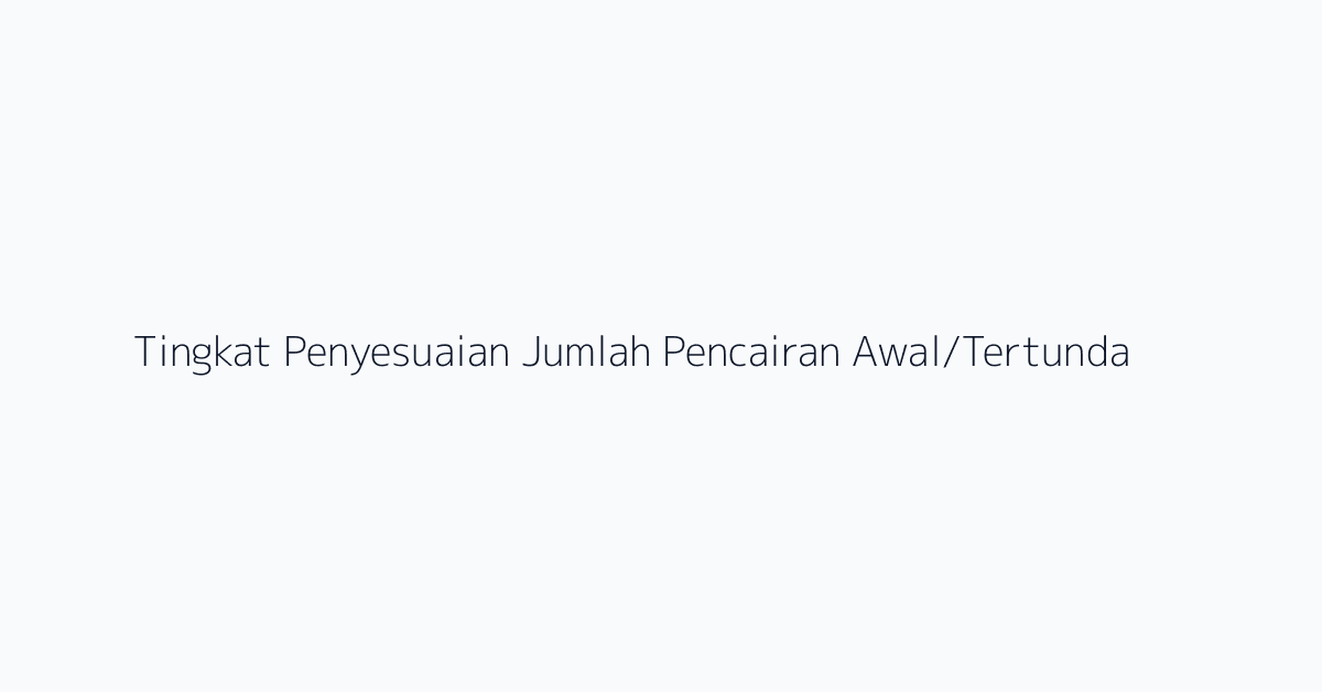 Tingkat Penyesuaian Jumlah Pencairan Awal/Tertunda