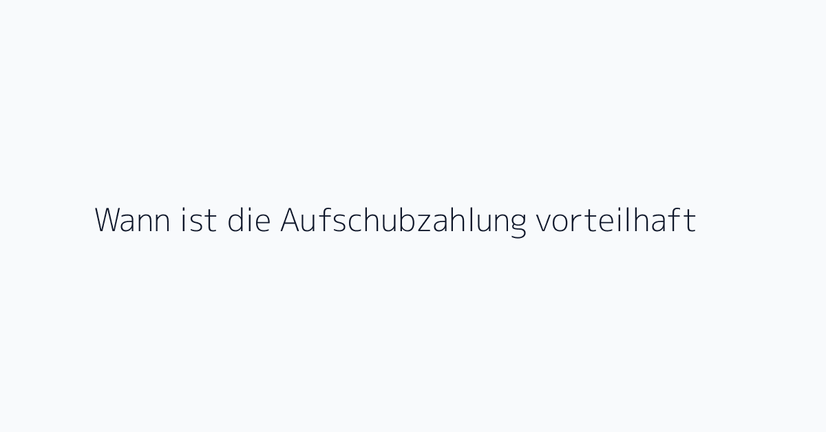 Wann ist die Aufschubzahlung vorteilhaft?
