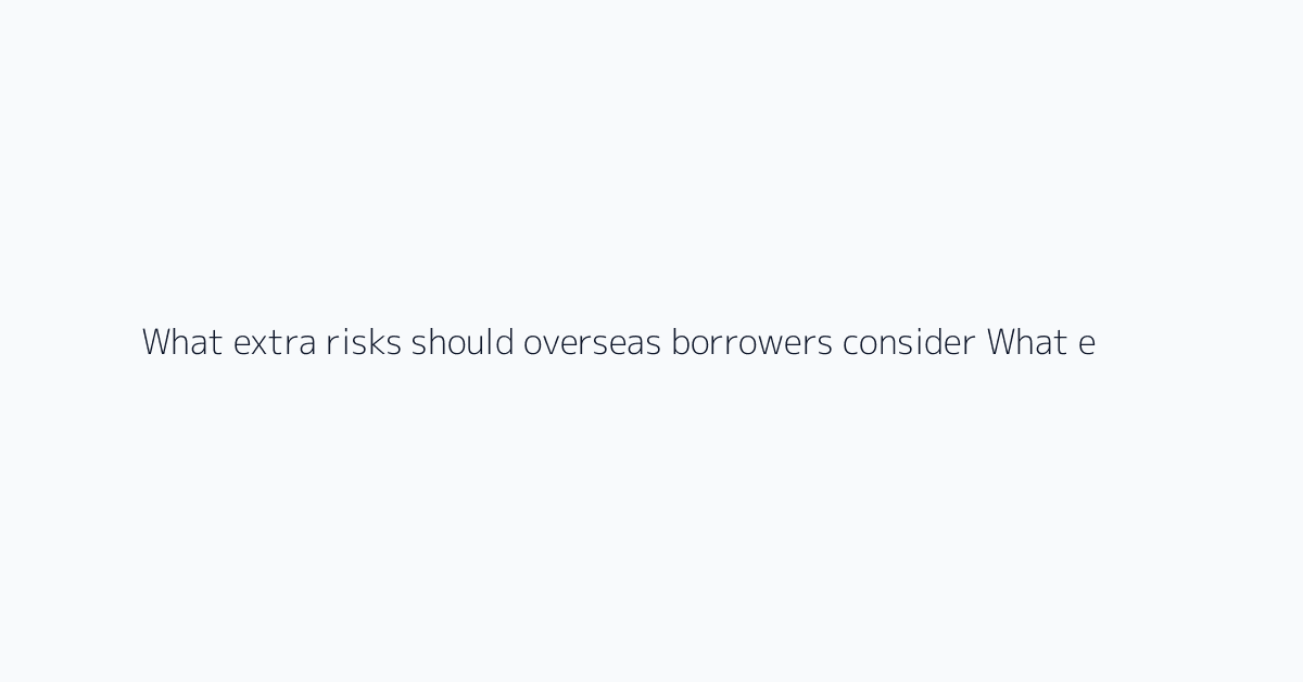 What extra risks should overseas borrowers consider? What extra risks should overseas borr
