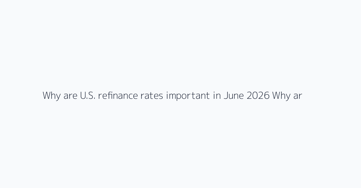 Why are U.S. refinance rates important in June 2026? Why are U.S. refinance rates importan