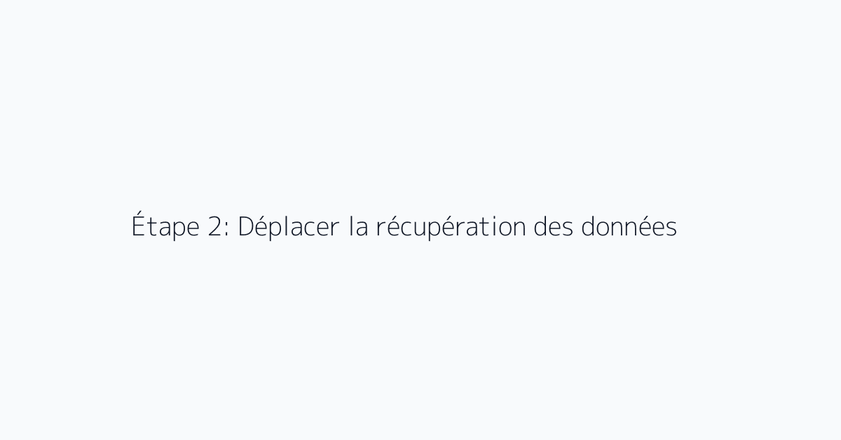 Étape 2: Déplacer la récupération des données