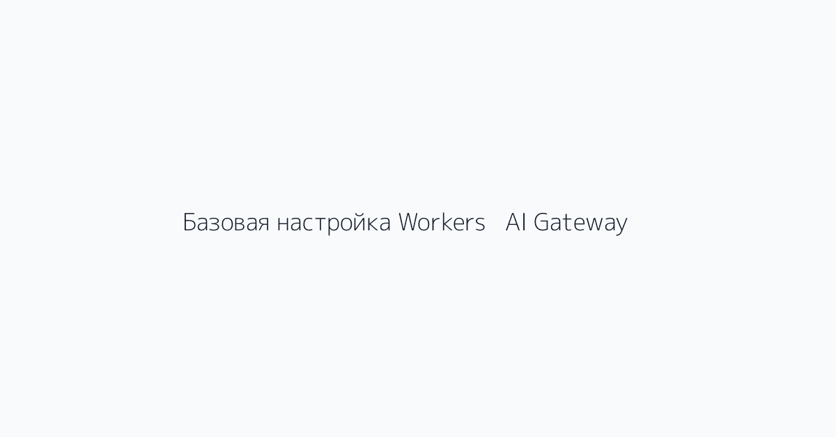 Базовая настройка Workers + AI Gateway