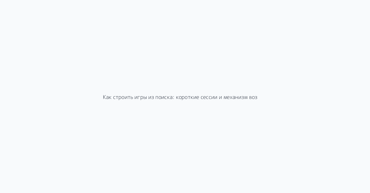 Как строить игры из поиска: короткие сессии и механизм возврата