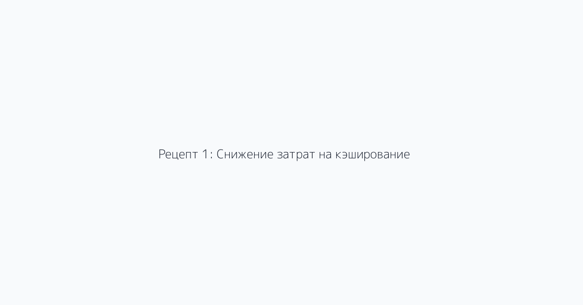 Рецепт 1: Снижение затрат на кэширование