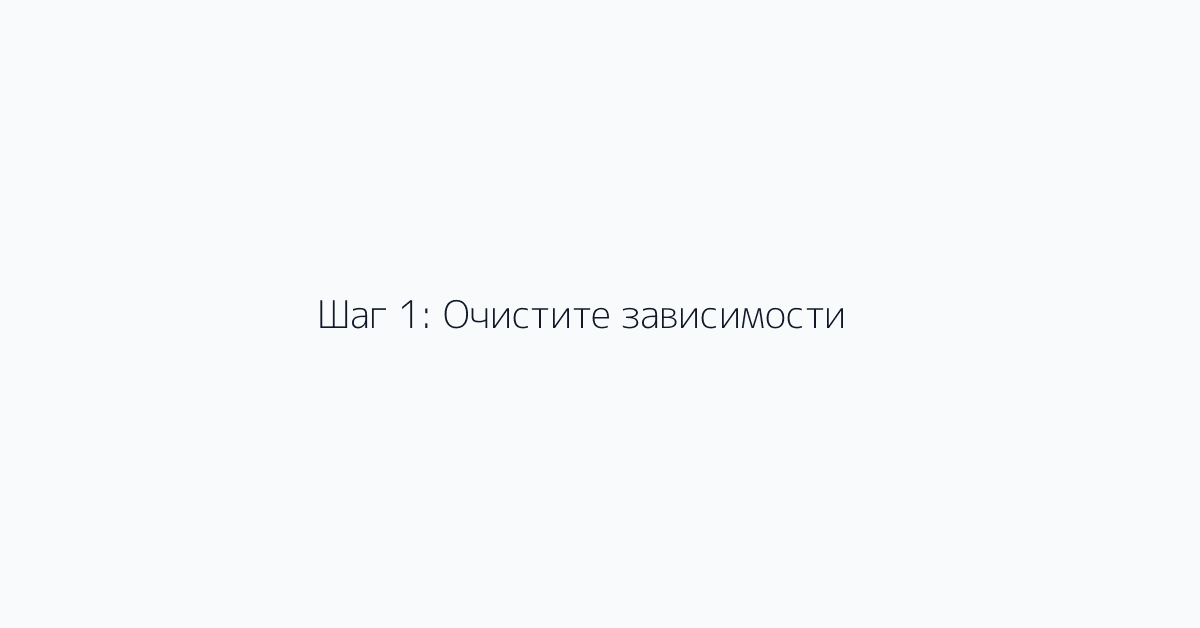 Шаг 1: Очистите зависимости
