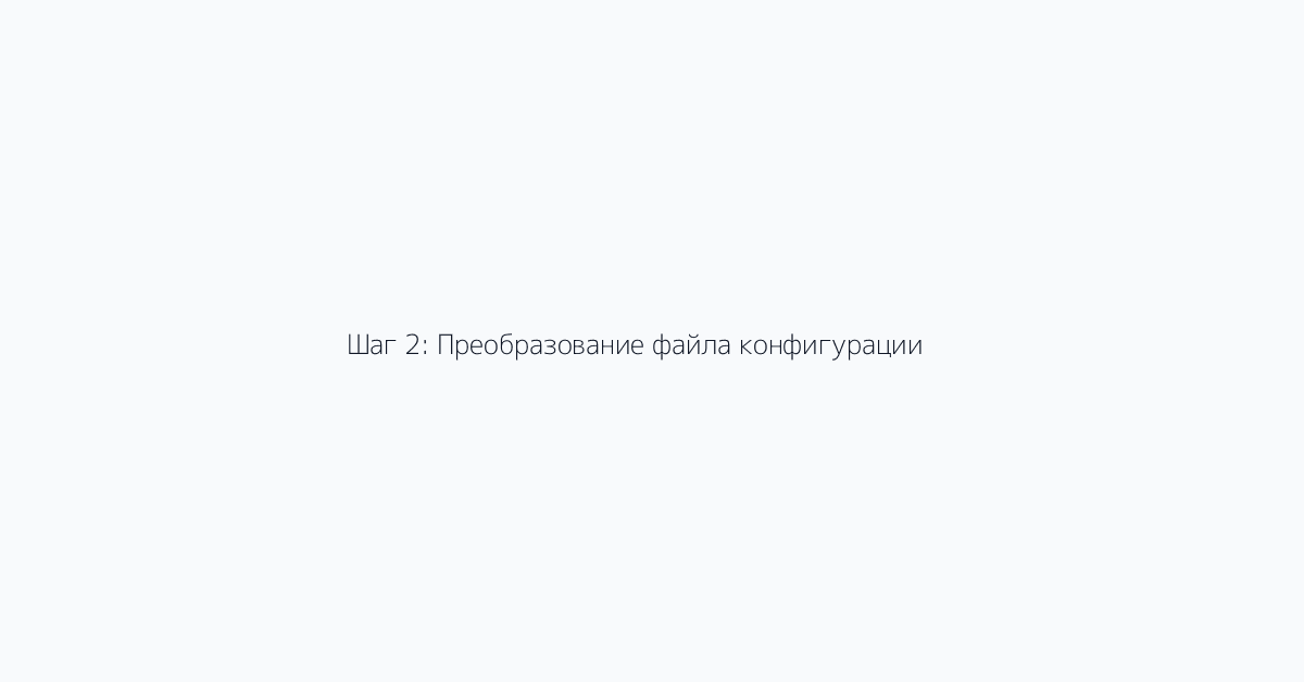 Шаг 2: Преобразование файла конфигурации
