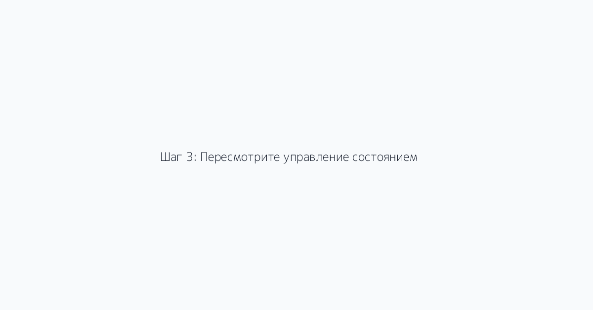 Шаг 3: Пересмотрите управление состоянием