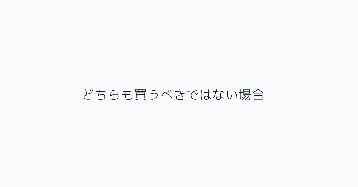 どちらも買うべきではない場合