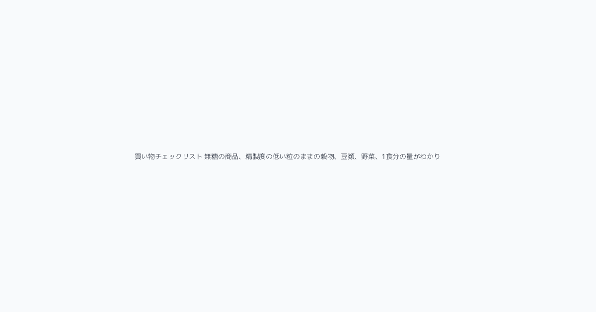買い物チェックリスト 無糖の商品、精製度の低い粒のままの穀物、豆類、野菜、1食分の量がわかり