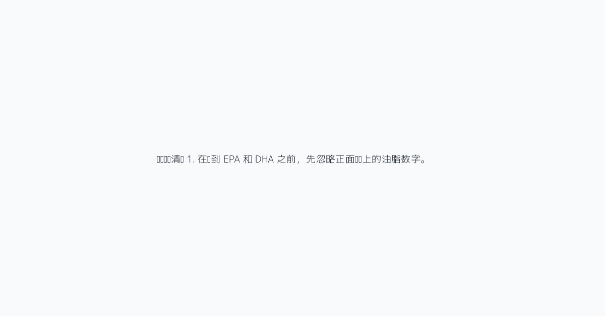 购买检查清单 1. 在找到 EPA 和 DHA 之前，先忽略正面标签上的油脂数字。