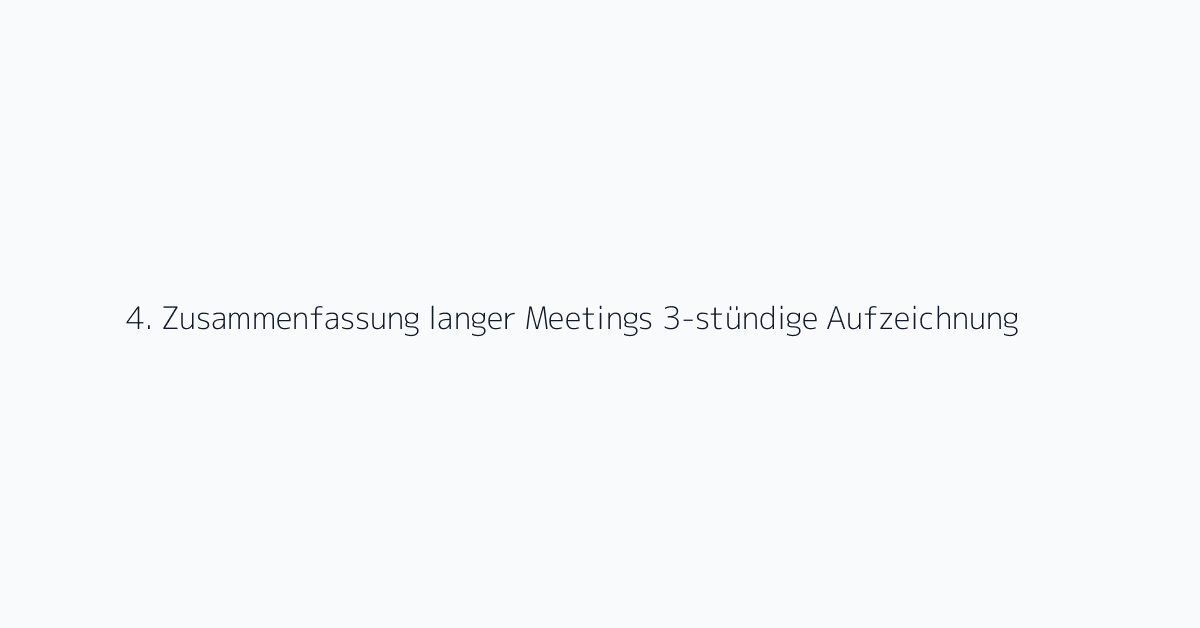 4. Zusammenfassung langer Meetings 3-stündige Aufzeichnung