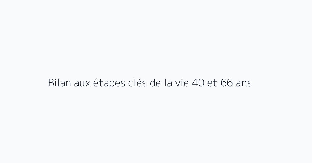 Bilan aux étapes clés de la vie 40 et 66 ans