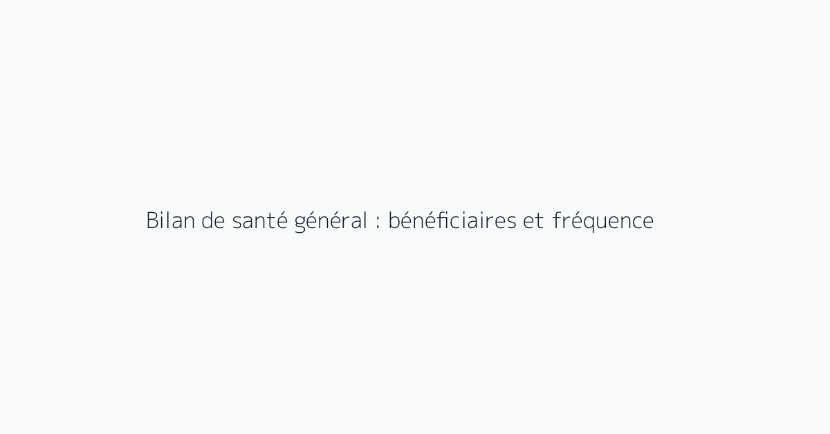 Bilan de santé général : bénéficiaires et fréquence