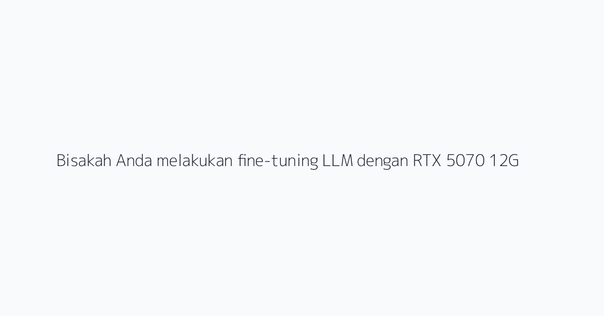 Bisakah Anda melakukan fine-tuning LLM dengan RTX 5070 12GB?