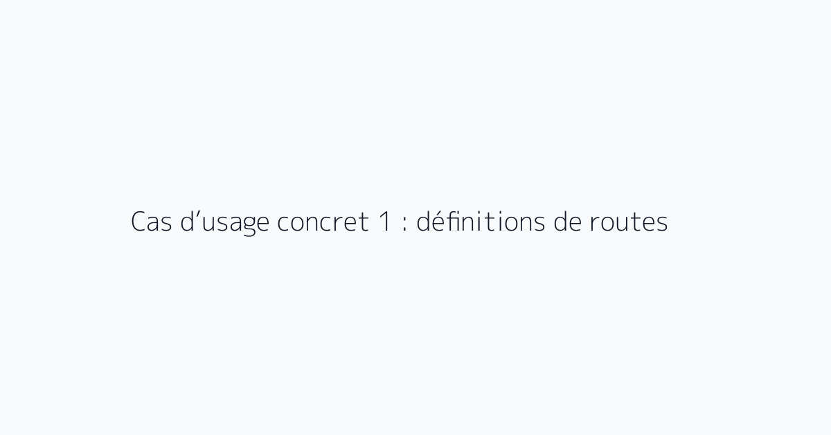 Cas d’usage concret 1 : définitions de routes