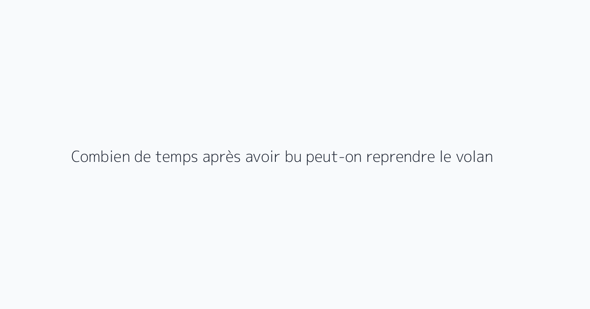 Combien de temps après avoir bu peut-on reprendre le volant ?