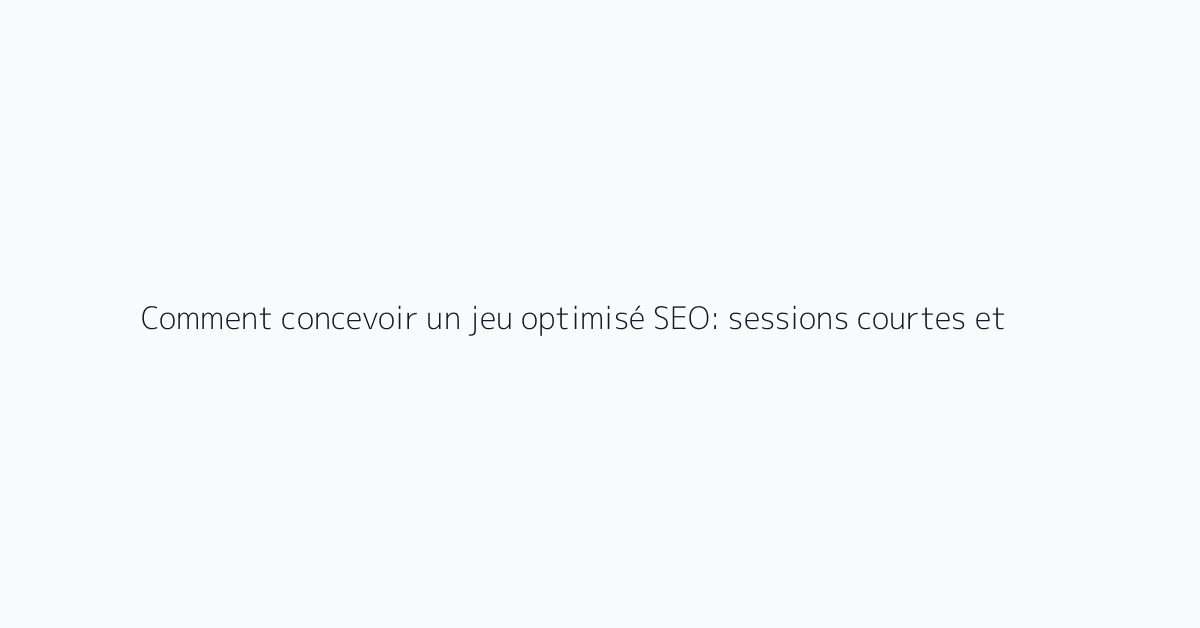 Comment concevoir un jeu optimisé SEO: sessions courtes et retour garanti
