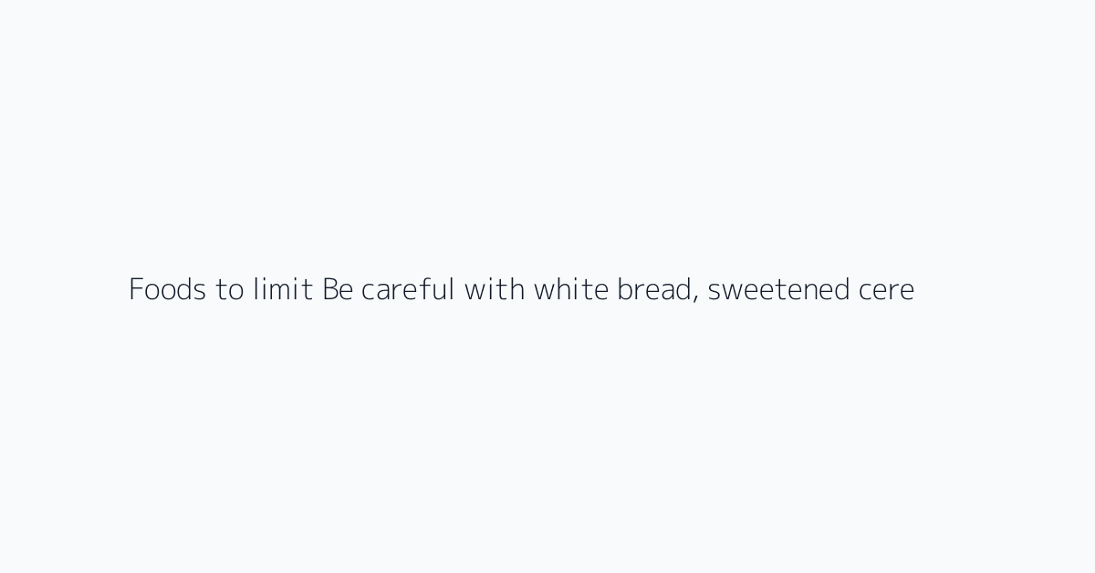 Foods to limit Be careful with white bread, sweetened cereal, soft rice porridge, mashed p