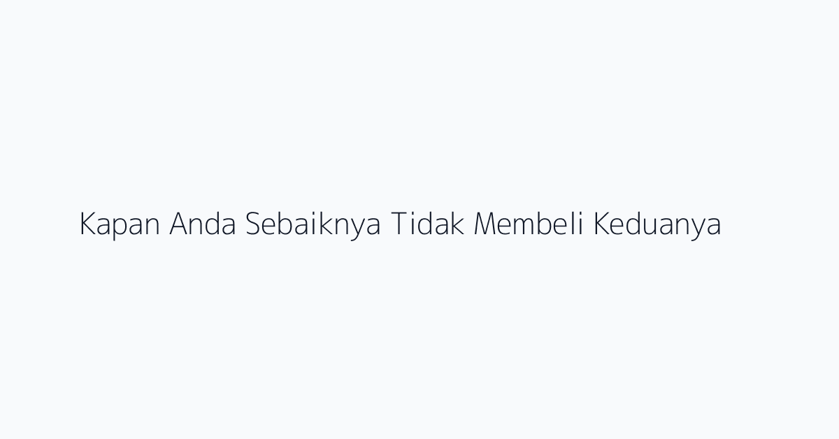 Kapan Anda Sebaiknya Tidak Membeli Keduanya