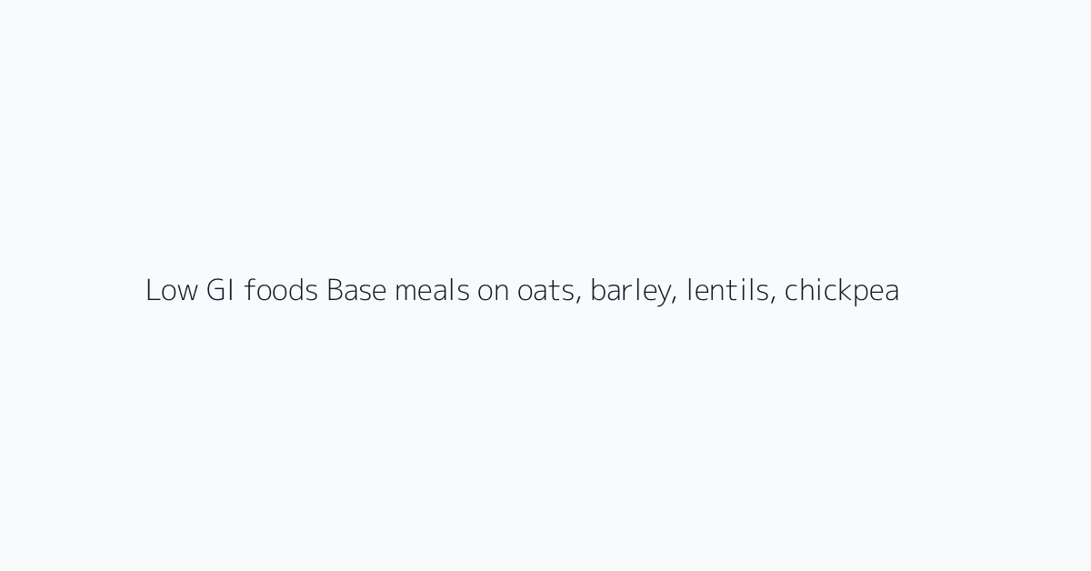 Low GI foods Base meals on oats, barley, lentils, chickpeas, beans, whole-grain pasta cook