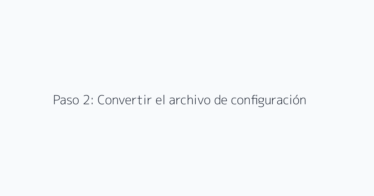Paso 2: Convertir el archivo de configuración