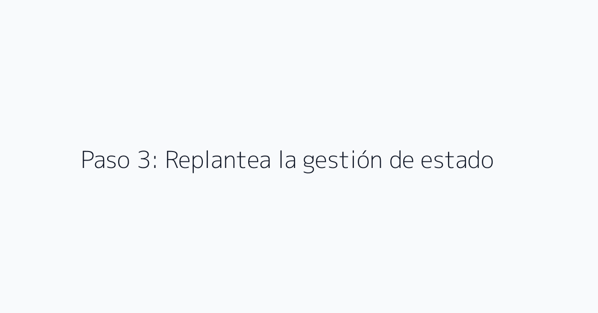 Paso 3: Replantea la gestión de estado