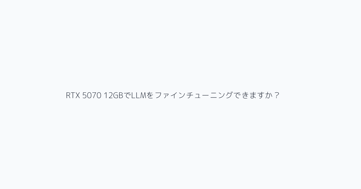 RTX 5070 12GBでLLMをファインチューニングできますか？