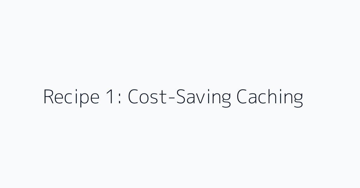 Recipe 1: Cost-Saving Caching
