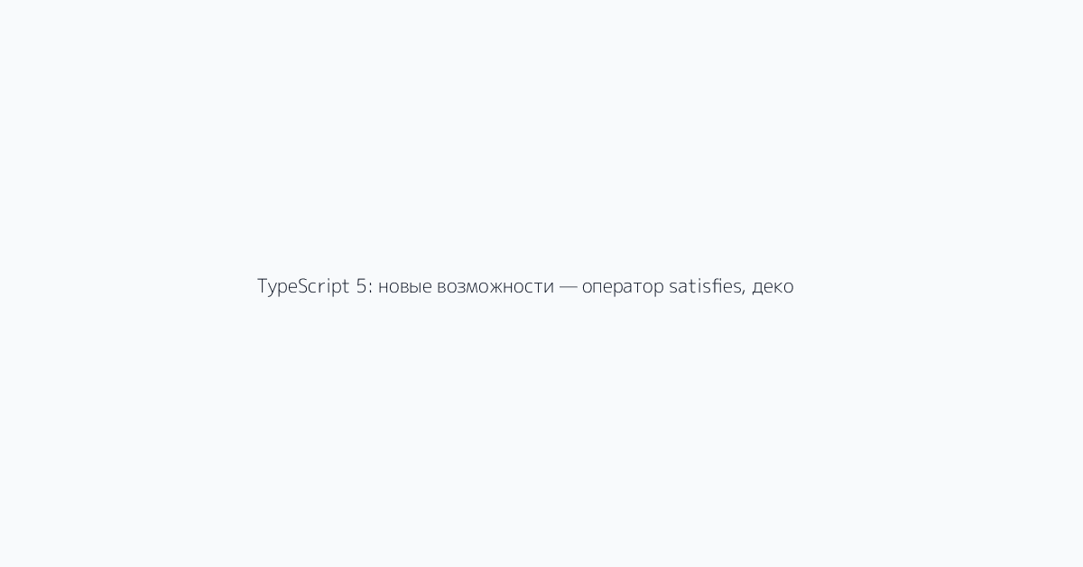 TypeScript 5: новые возможности — оператор satisfies, декораторы, const-параметры типа