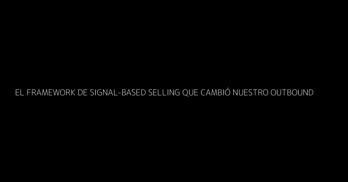 El Framework de Signal-Based Selling que Cambió Nuestro Outbound