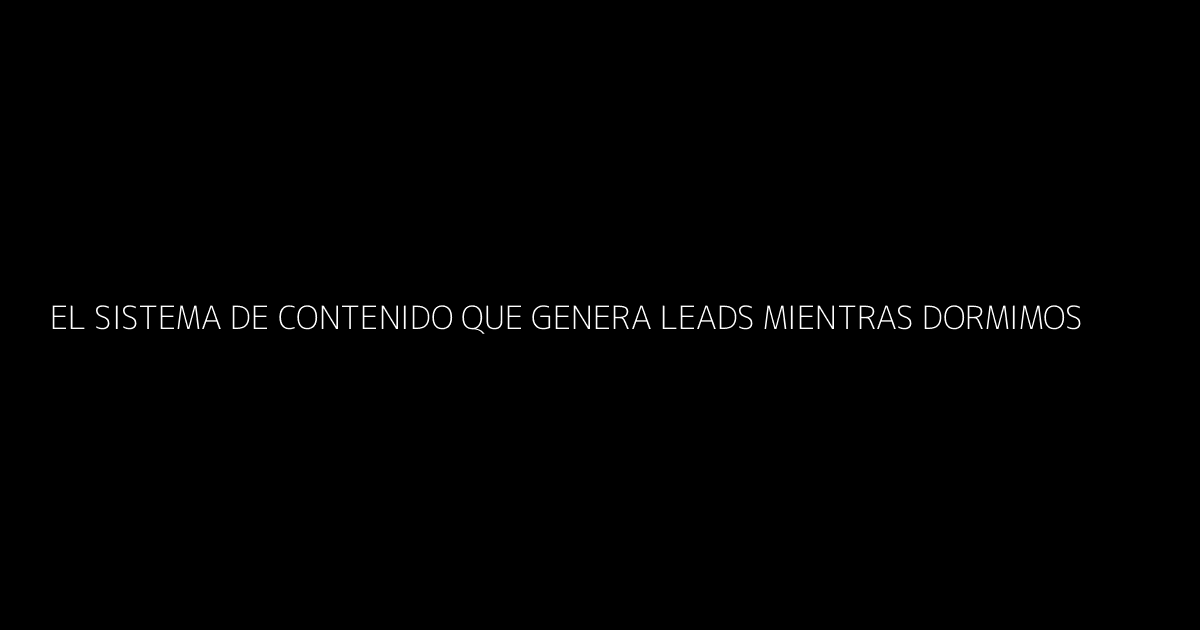 El Sistema de Contenido que Genera Leads Mientras Dormimos