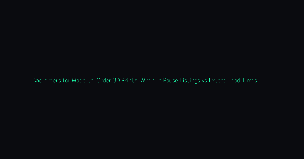 Backorders for Made-to-Order 3D Prints: When to Pause Listings vs Extend Lead Times hero image