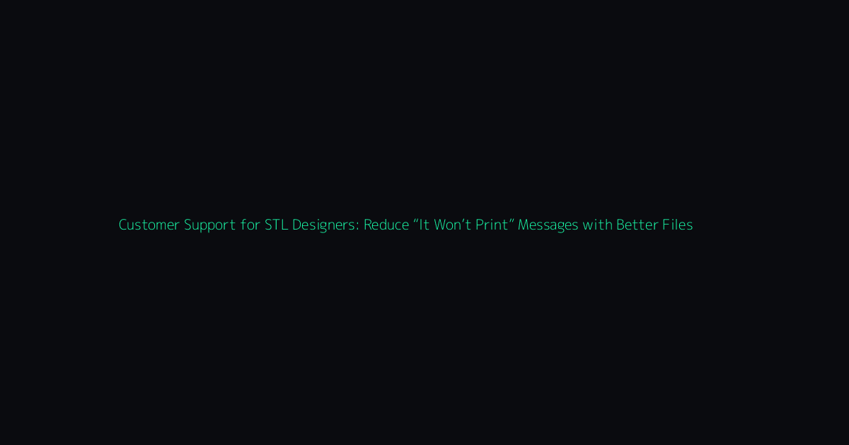 Customer Support for STL Designers: Reduce “It Won’t Print” Messages with Better Files hero image