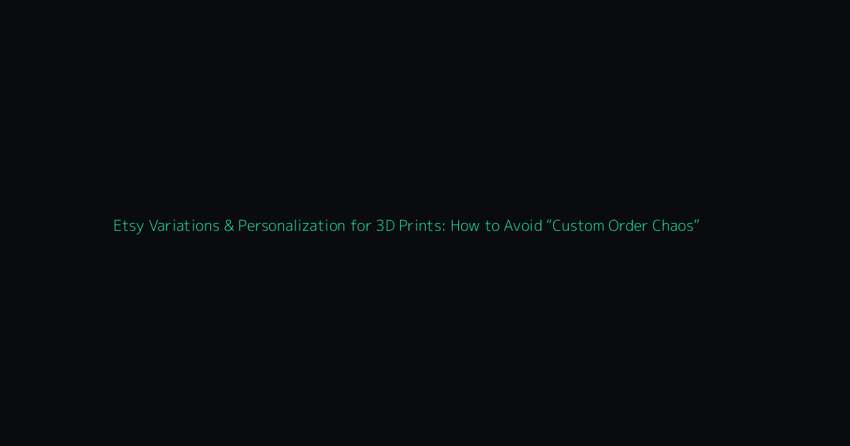 Etsy Variations & Personalization for 3D Prints: How to Avoid “Custom Order Chaos” hero image