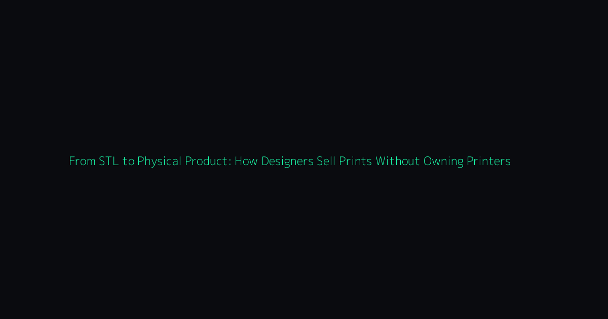 From STL to Physical Product: How Designers Sell Prints Without Owning Printers hero image
