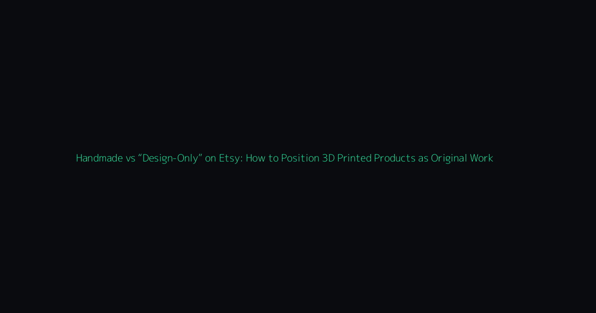 Handmade vs “Design-Only” on Etsy: How to Position 3D Printed Products as Original Work hero image