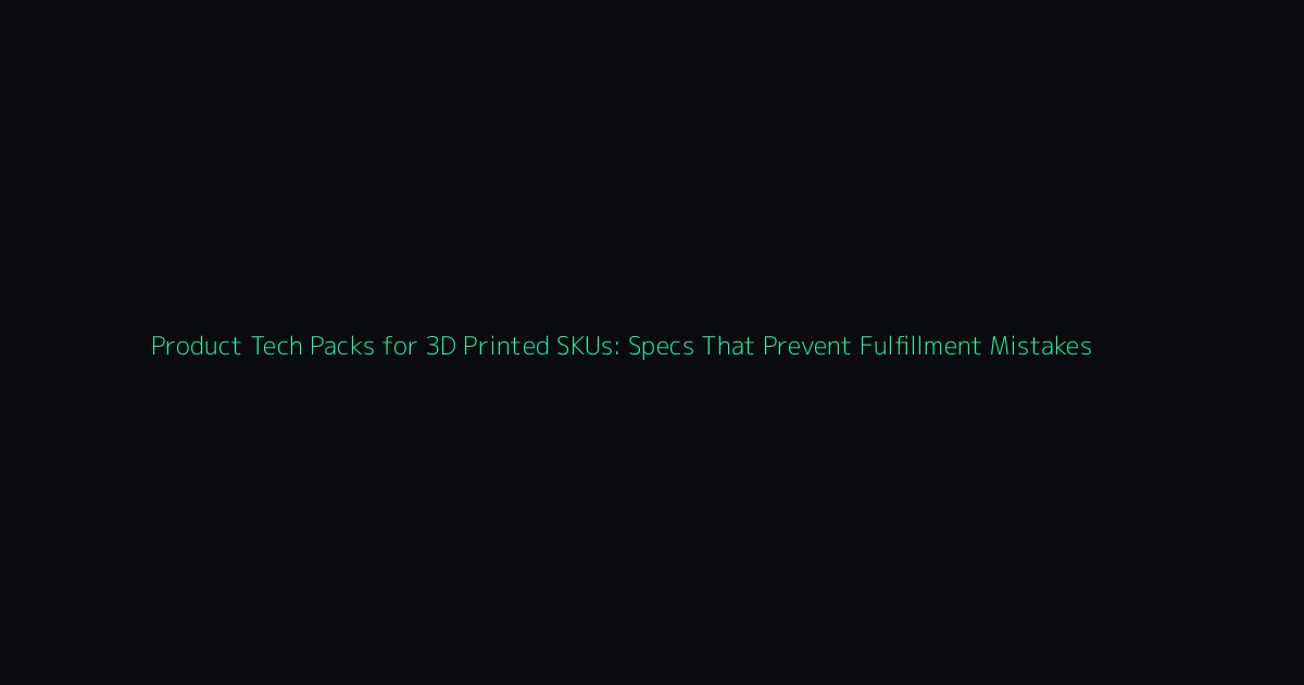 Product Tech Packs for 3D Printed SKUs: Specs That Prevent Fulfillment Mistakes hero image