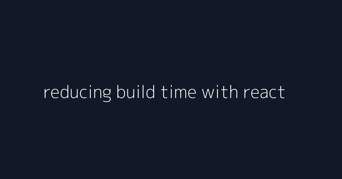 reducing build time with react visual reference 3