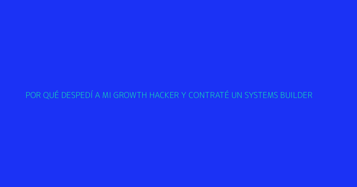 Por qué despedí a mi growth hacker y contraté un systems builder