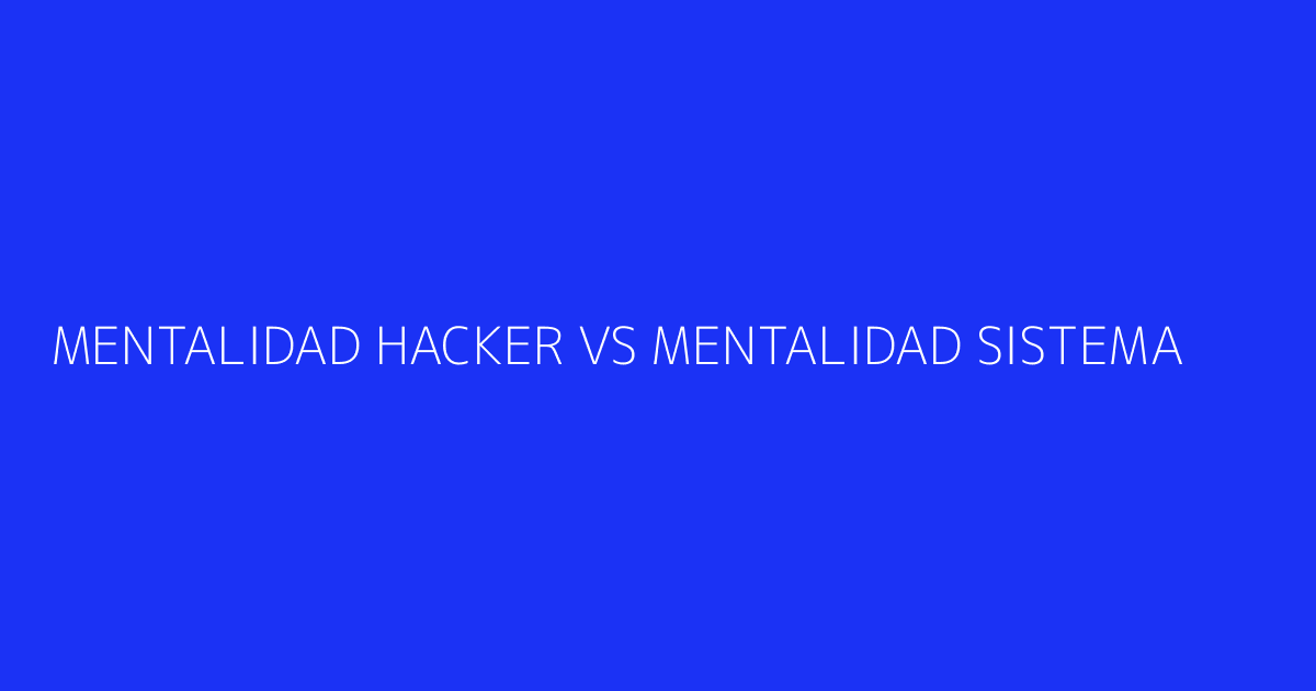 Tabla comparativa visual: mentalidad hacker vs mentalidad sistema